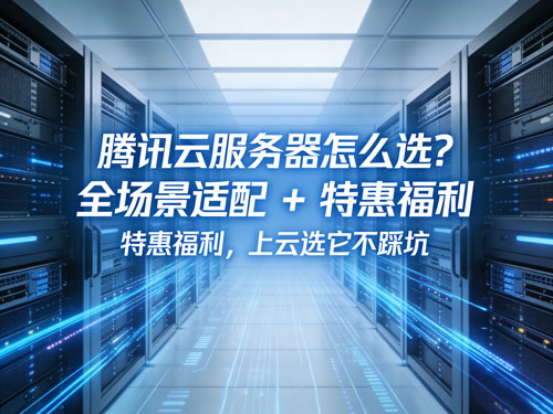 腾讯云服务器怎么选？全场景适配 + 特惠福利，上云选它不踩坑