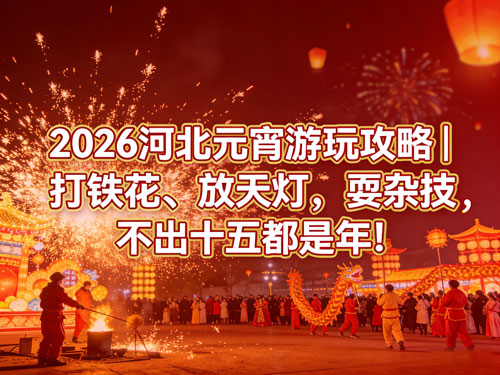 2026河北元宵游玩攻略｜打铁花、放天灯、耍杂技，不出十五都是年！