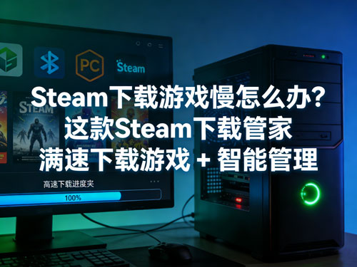 Steam下载慢怎么办？这款Steam下载管家，满速下载 + 智能管理一步到位